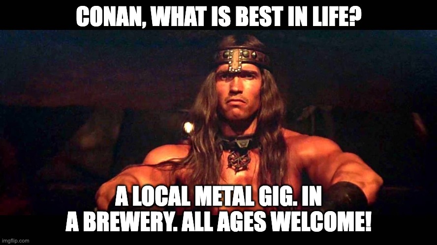 Conan The Barbarian  | CONAN, WHAT IS BEST IN LIFE? A LOCAL METAL GIG. IN A BREWERY. ALL AGES WELCOME! | image tagged in conan the barbarian | made w/ Imgflip meme maker