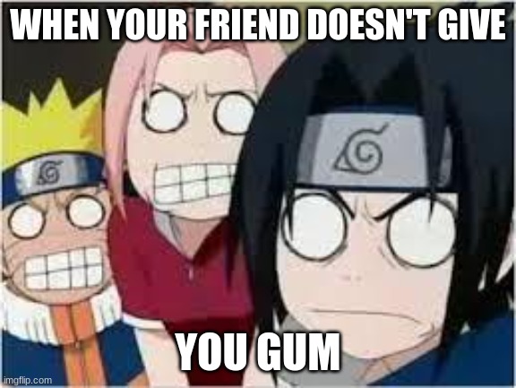 Naruto, Sasuke, and Sakura Funny | WHEN YOUR FRIEND DOESN'T GIVE; YOU GUM | image tagged in naruto sasuke and sakura funny | made w/ Imgflip meme maker