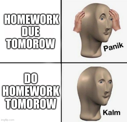 credit to my bestie for coming up with this lol | HOMEWORK DUE TOMOROW; DO HOMEWORK TOMOROW | image tagged in panik kalm | made w/ Imgflip meme maker