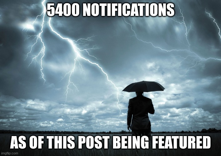 I Am The Storm | 5400 NOTIFICATIONS; AS OF THIS POST BEING FEATURED | image tagged in i am the storm | made w/ Imgflip meme maker