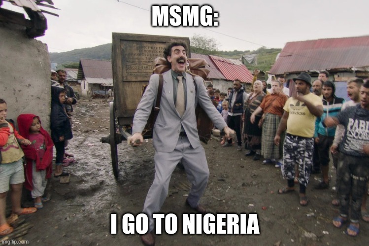 Borat i go to america | MSMG: I GO TO NIGERIA | image tagged in borat i go to america | made w/ Imgflip meme maker