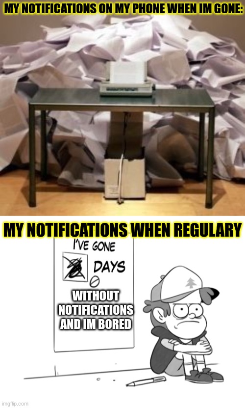 this happens everytime | MY NOTIFICATIONS ON MY PHONE WHEN IM GONE:; MY NOTIFICATIONS WHEN REGULARY; WITHOUT NOTIFICATIONS AND IM BORED | image tagged in dipper has gone 0 days without x,fun,funny,random tag i decided to put,oh wow are you actually reading these tags,relatable | made w/ Imgflip meme maker