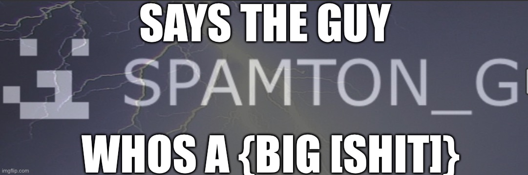 SAYS THE GUY; WHOS A {BIG [SHIT]} | made w/ Imgflip meme maker