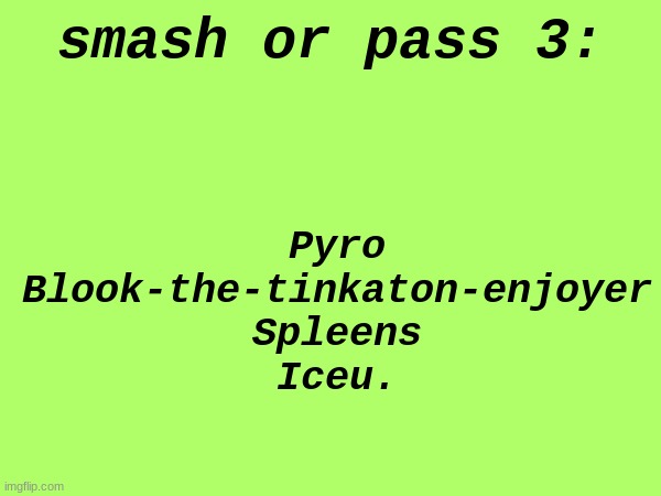 . | smash or pass 3:; Pyro
Blook-the-tinkaton-enjoyer
Spleens
Iceu. | made w/ Imgflip meme maker
