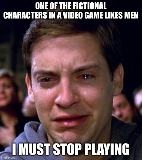 crying peter parker | ONE OF THE FICTIONAL CHARACTERS IN A VIDEO GAME LIKES MEN I MUST STOP PLAYING | image tagged in crying peter parker | made w/ Imgflip meme maker