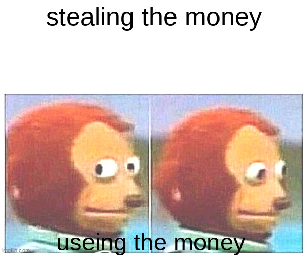 Monkey Puppet Meme | stealing the money; useing the money | image tagged in memes,monkey puppet | made w/ Imgflip meme maker