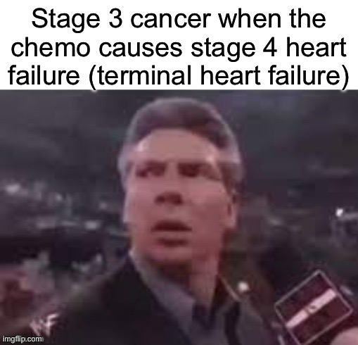 Terminal Illness | Stage 3 cancer when the chemo causes stage 4 heart failure (terminal heart failure) | image tagged in x when x walks in,cancer,dying,sick,sick humor | made w/ Imgflip meme maker