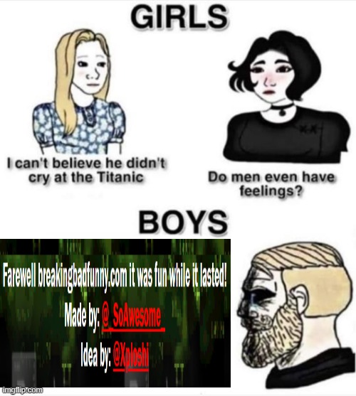 an end to the greatest website known to mankind. | image tagged in do men even have feelings | made w/ Imgflip meme maker