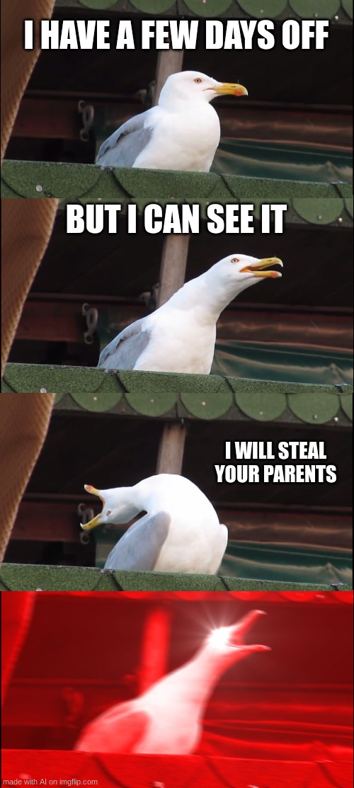 wut | I HAVE A FEW DAYS OFF; BUT I CAN SEE IT; I WILL STEAL YOUR PARENTS | image tagged in memes,inhaling seagull,ai meme | made w/ Imgflip meme maker