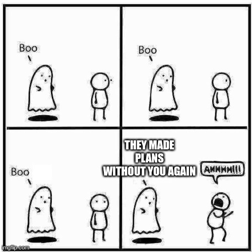 Ghost Boo | THEY MADE PLANS WITHOUT YOU AGAIN | image tagged in ghost boo | made w/ Imgflip meme maker