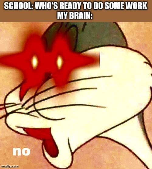 No to work | SCHOOL: WHO'S READY TO DO SOME WORK
MY BRAIN: | image tagged in bugs bunny no red eyes | made w/ Imgflip meme maker