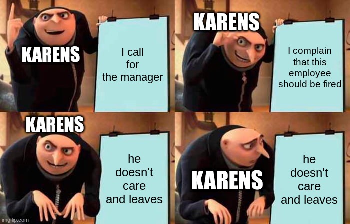 Gru's Plan | KARENS; I call for the manager; I complain that this employee should be fired; KARENS; KARENS; he doesn't care and leaves; he doesn't care and leaves; KARENS | image tagged in memes,gru's plan | made w/ Imgflip meme maker