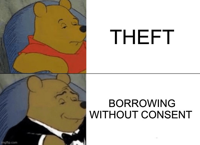Word choice is crucial | THEFT; BORROWING WITHOUT CONSENT | image tagged in memes,tuxedo winnie the pooh,words | made w/ Imgflip meme maker