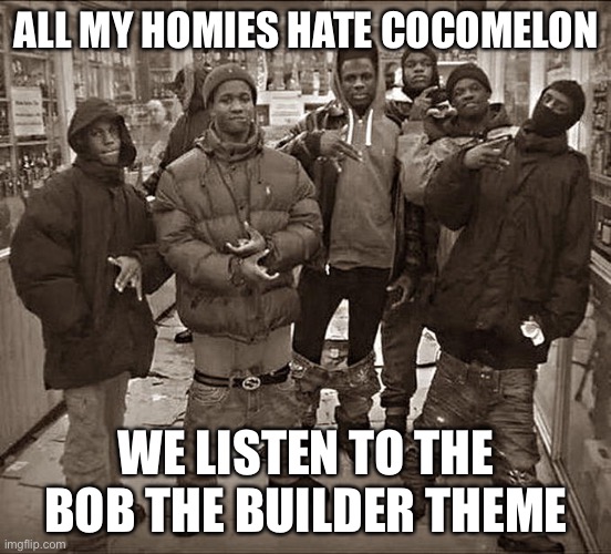 BOB THE BUILDER! | ALL MY HOMIES HATE COCOMELON; WE LISTEN TO THE BOB THE BUILDER THEME | image tagged in all my homies hate | made w/ Imgflip meme maker