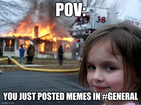 Ever true to this day. | POV:; YOU JUST POSTED MEMES IN #GENERAL | image tagged in memes,disaster girl | made w/ Imgflip meme maker