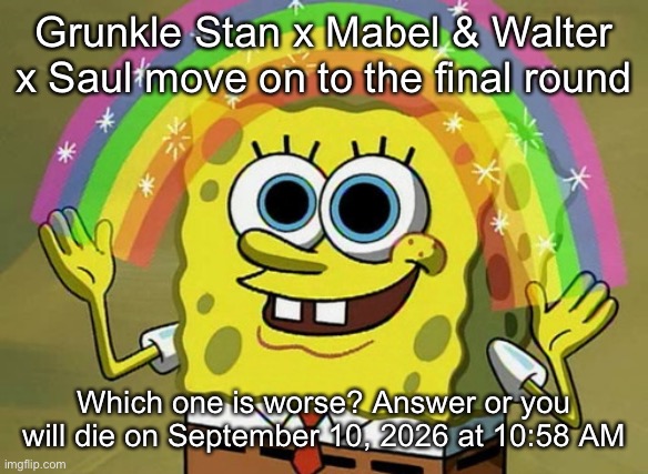 Imagination Spongebob | Grunkle Stan x Mabel & Walter x Saul move on to the final round; Which one is worse? Answer or you will die on September 10, 2026 at 10:58 AM | image tagged in memes,imagination spongebob | made w/ Imgflip meme maker