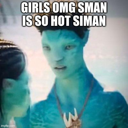 avatar 2 gen z | GIRLS OMG SMAN IS SO HOT SIMAN | image tagged in avatar 2 gen z | made w/ Imgflip meme maker
