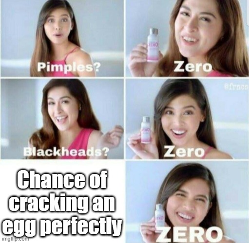 Seriously | Chance of cracking an egg perfectly | image tagged in pimples zero | made w/ Imgflip meme maker