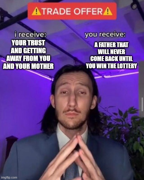 dads be like: | YOUR TRUST AND GETTING AWAY FROM YOU AND YOUR MOTHER; A FATHER THAT WILL NEVER COME BACK UNTIL YOU WIN THE LOTTERY | image tagged in i receive you receive | made w/ Imgflip meme maker