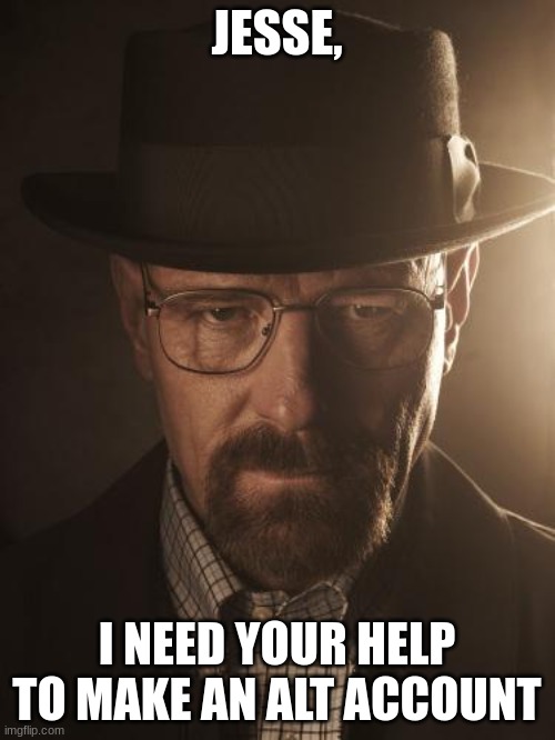 Walter White | JESSE, I NEED YOUR HELP TO MAKE AN ALT ACCOUNT | image tagged in walter white | made w/ Imgflip meme maker