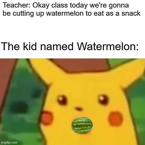 Yummy melons | Teacher: Okay class today we're gonna be cutting up watermelon to eat as a snack; The kid named Watermelon: | image tagged in memes,surprised pikachu,watermelon,food,ayo | made w/ Imgflip meme maker