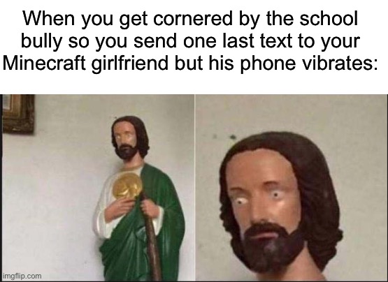 Oh FRICK | When you get cornered by the school bully so you send one last text to your Minecraft girlfriend but his phone vibrates: | image tagged in wide eyed jesus,memes,funny,excuse me what the heck,hold up,im sorry what | made w/ Imgflip meme maker