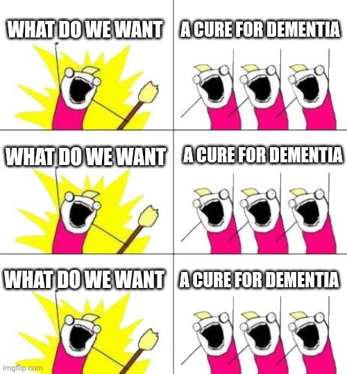 Geddit? | WHAT DO WE WANT; A CURE FOR DEMENTIA; A CURE FOR DEMENTIA; WHAT DO WE WANT; WHAT DO WE WANT; A CURE FOR DEMENTIA | image tagged in memes,what do we want 3,what do we want,dementia | made w/ Imgflip meme maker