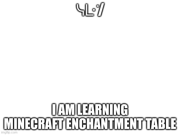 ᓭᒷ ̇/; I AM LEARNING MINECRAFT ENCHANTMENT TABLE | made w/ Imgflip meme maker