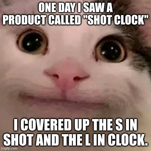 See if you can figure it out. :l | ONE DAY I SAW A PRODUCT CALLED "SHOT CLOCK"; I COVERED UP THE S IN SHOT AND THE L IN CLOCK. | image tagged in beluga | made w/ Imgflip meme maker