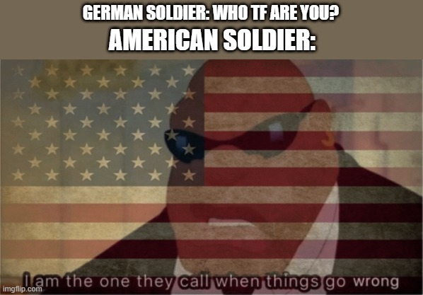 GERMAN SOLDIER: WHO TF ARE YOU? AMERICAN SOLDIER: | image tagged in i am the one they call when things go wrong,memes,funny,ww2 | made w/ Imgflip meme maker