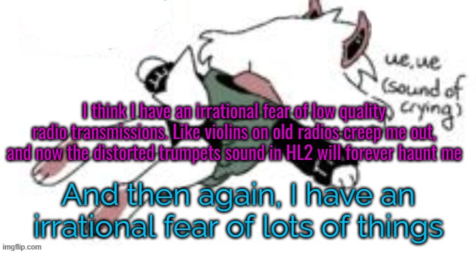 ue, ue (sound of crying) | I think I have an irrational fear of low quality radio transmissions. Like violins on old radios creep me out, and now the distorted trumpets sound in HL2 will forever haunt me; And then again, I have an irrational fear of lots of things | image tagged in ue ue sound of crying | made w/ Imgflip meme maker