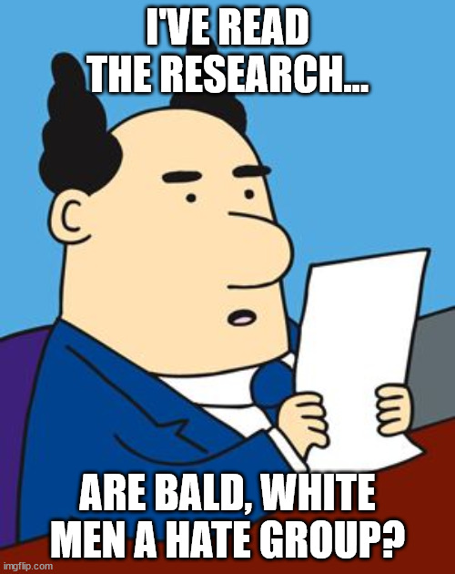 Scott's research | I'VE READ THE RESEARCH... ARE BALD, WHITE MEN A HATE GROUP? | image tagged in dilbert boss reading | made w/ Imgflip meme maker