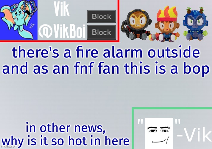 Vik announcement temp | there's a fire alarm outside and as an fnf fan this is a bop; in other news, why is it so hot in here | image tagged in vik announcement temp | made w/ Imgflip meme maker