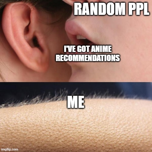 Clever title again | RANDOM PPL; I'VE GOT ANIME RECOMMENDATIONS; ME | image tagged in whisper and goosebumps | made w/ Imgflip meme maker