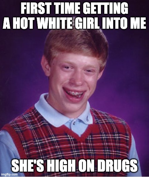 Bad Luck Brian Meme | FIRST TIME GETTING A HOT WHITE GIRL INTO ME; SHE'S HIGH ON DRUGS | image tagged in memes,bad luck brian | made w/ Imgflip meme maker