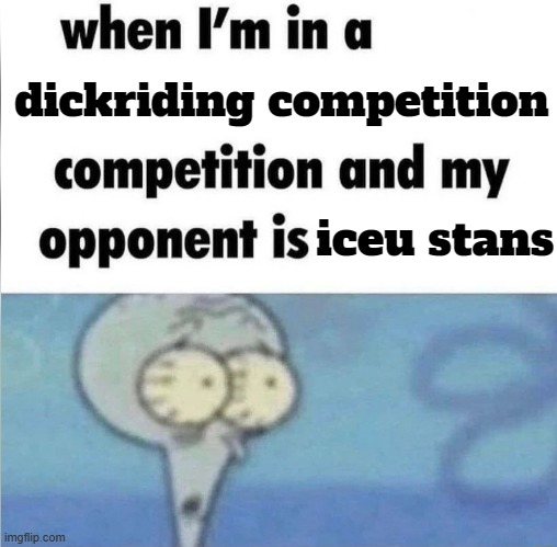 whe i'm in a competition and my opponent is | dickriding competition; iceu stans | image tagged in whe i'm in a competition and my opponent is,dickriding | made w/ Imgflip meme maker