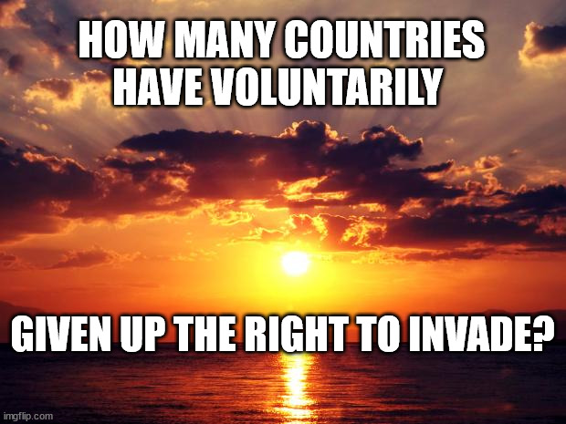 Sunset | HOW MANY COUNTRIES HAVE VOLUNTARILY; GIVEN UP THE RIGHT TO INVADE? | image tagged in sunset | made w/ Imgflip meme maker