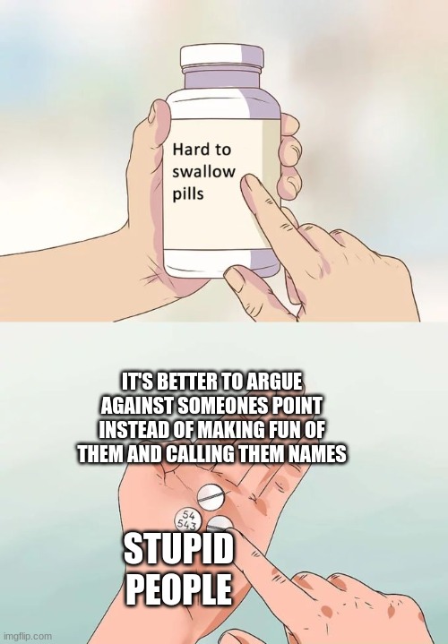 Hard To Swallow Pills | IT'S BETTER TO ARGUE AGAINST SOMEONES POINT INSTEAD OF MAKING FUN OF THEM AND CALLING THEM NAMES; STUPID PEOPLE | image tagged in memes,hard to swallow pills | made w/ Imgflip meme maker