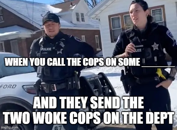 WHEN YOU CALL THE COPS ON SOME ______; AND THEY SEND THE TWO WOKE COPS ON THE DEPT | made w/ Imgflip meme maker