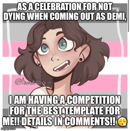 If u need me to make any picrews I’ll gladly! If urs isn’t chosen just know that urs was still really cool ? | AS A CELEBRATION FOR NOT DYING WHEN COMING OUT AS DEMI, I AM HAVING A COMPETITION FOR THE BEST TEMPLATE FOR ME!! DETAILS IN COMMENTS!! 😮‍💨 | image tagged in my templates challenge | made w/ Imgflip meme maker