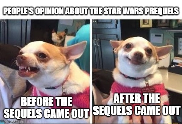 prequels | PEOPLE'S OPINION ABOUT THE STAR WARS PREQUELS; BEFORE THE SEQUELS CAME OUT; AFTER THE SEQUELS CAME OUT | image tagged in angry happy chihuahua | made w/ Imgflip meme maker
