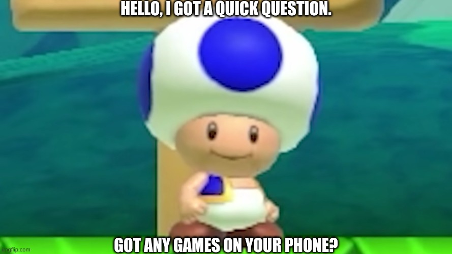 No I don't. Now leave. | HELLO, I GOT A QUICK QUESTION. GOT ANY GAMES ON YOUR PHONE? | image tagged in you got any more,games,memes,toad | made w/ Imgflip meme maker