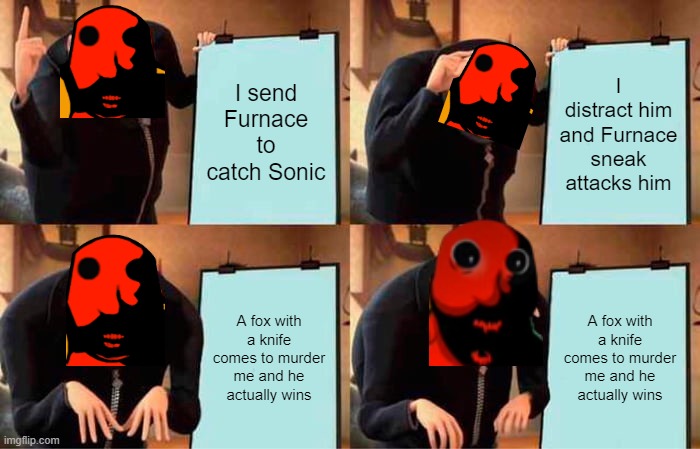 E | I send Furnace to catch Sonic; I distract him and Furnace sneak attacks him; A fox with a knife comes to murder me and he actually wins; A fox with a knife comes to murder me and he actually wins | image tagged in memes,gru's plan | made w/ Imgflip meme maker