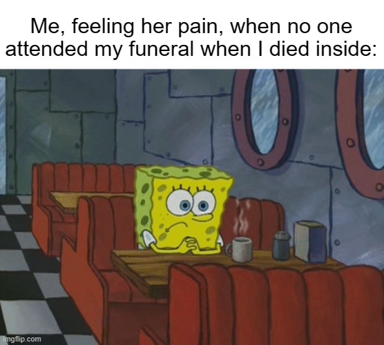 Spongebob Thinking | Me, feeling her pain, when no one attended my funeral when I died inside: | image tagged in spongebob thinking | made w/ Imgflip meme maker