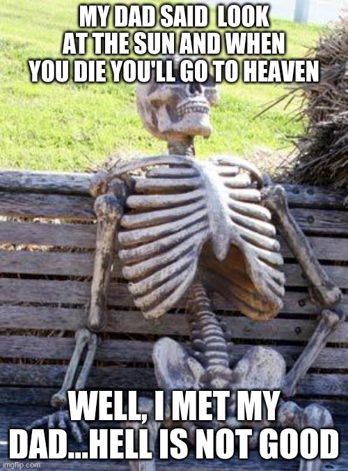 When You dad tries to tell you something... | MY DAD SAID  LOOK AT THE SUN AND WHEN YOU DIE YOU'LL GO TO HEAVEN; WELL, I MET MY DAD...HELL IS NOT GOOD | image tagged in memes,waiting skeleton | made w/ Imgflip meme maker