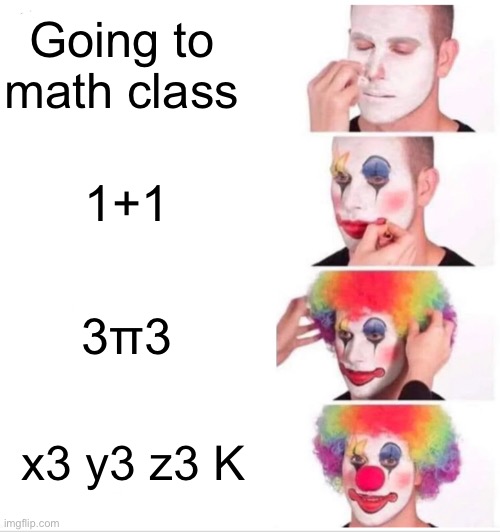 I hate this | Going to math class; 1+1; 3π3; x3 y3 z3 K | image tagged in memes,clown applying makeup | made w/ Imgflip meme maker