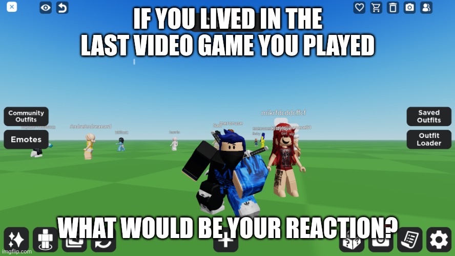 For me, i played Roblox. So if i became my silly little avatar then uhh... Idk, i would be shocked. | IF YOU LIVED IN THE LAST VIDEO GAME YOU PLAYED; WHAT WOULD BE YOUR REACTION? | image tagged in zero the robloxian | made w/ Imgflip meme maker