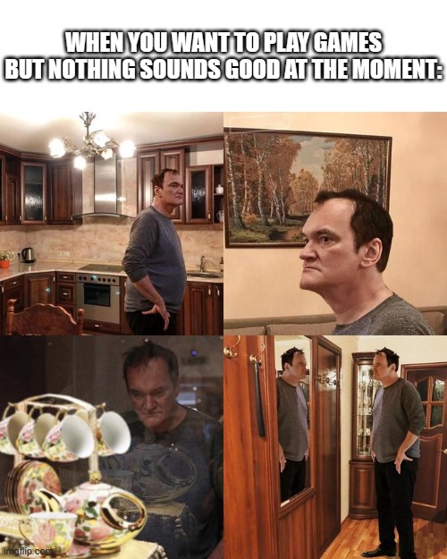 Sometimes I spend more time thinking about what game to play than actually playing games | WHEN YOU WANT TO PLAY GAMES BUT NOTHING SOUNDS GOOD AT THE MOMENT: | image tagged in quentin tarantino what is life,games,thinking | made w/ Imgflip meme maker