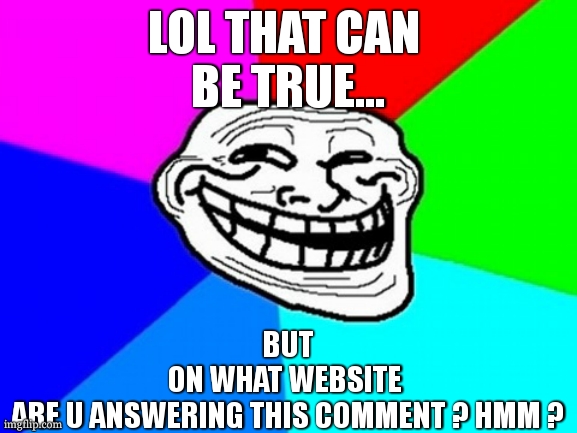 Troll Face Colored Meme | LOL THAT CAN 
BE TRUE... BUT
 ON WHAT WEBSITE  
ARE U ANSWERING THIS COMMENT ? HMM ? | image tagged in memes,troll face colored | made w/ Imgflip meme maker