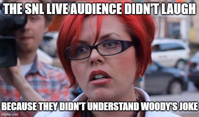 Angry Feminist | THE SNL LIVE AUDIENCE DIDN'T LAUGH BECAUSE THEY DIDN'T UNDERSTAND WOODY'S JOKE | image tagged in angry feminist | made w/ Imgflip meme maker